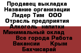 Продавец выкладка › Название организации ­ Лидер Тим, ООО › Отрасль предприятия ­ Алкоголь, напитки › Минимальный оклад ­ 28 000 - Все города Работа » Вакансии   . Крым,Бахчисарай